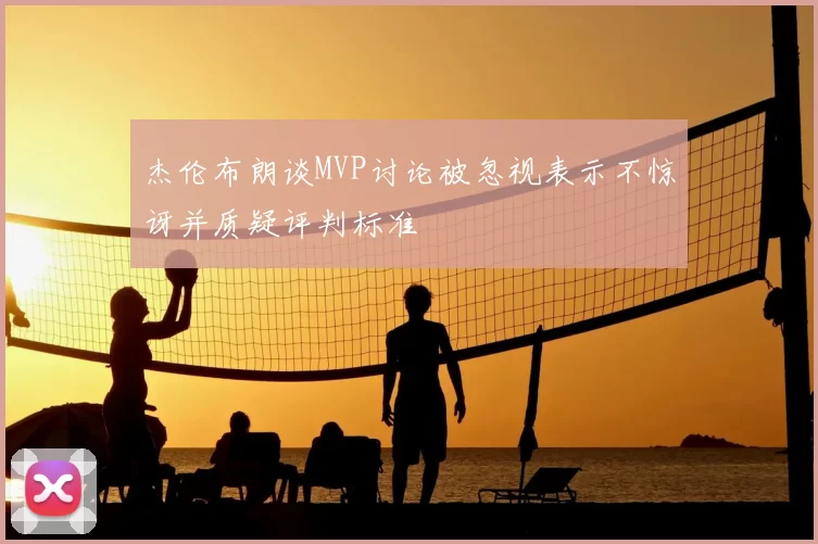 杰伦布朗谈MVP讨论被忽视表示不惊讶并质疑评判标准
