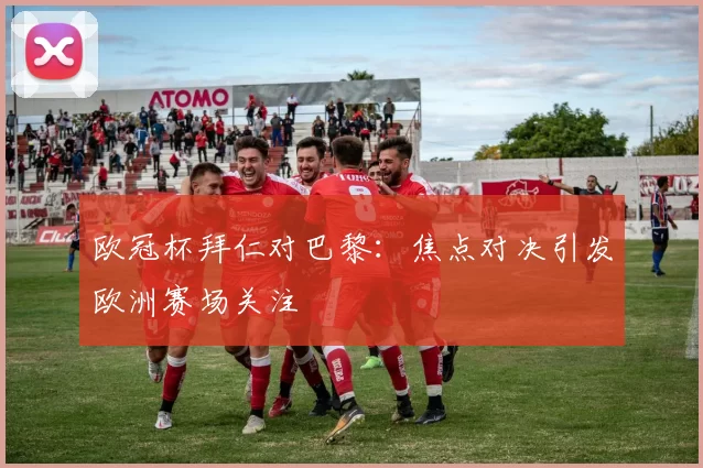 欧冠杯拜仁对巴黎:焦点对决引发欧洲赛场关注