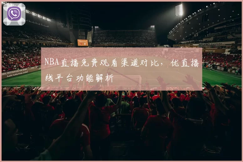NBA直播免费观看渠道对比，优直播线平台功能解析