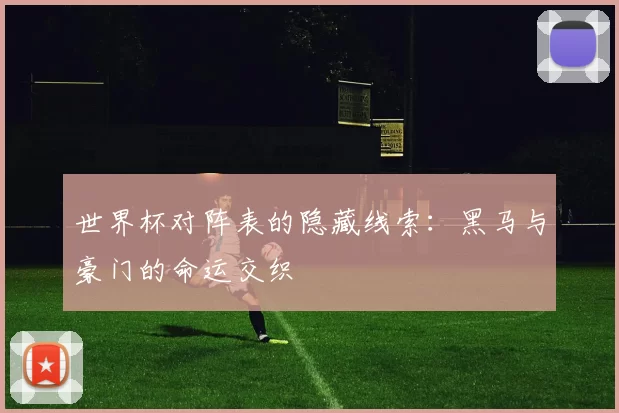 世界杯对阵表的隐藏线索:黑马与豪门的命运交织