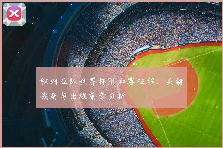 叙利亚队世界杯附加赛征程：关键战局与出线前景分析