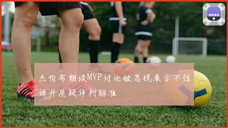 杰伦布朗谈MVP讨论被忽视表示不惊讶并质疑评判标准