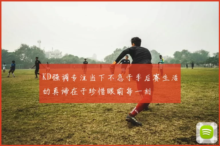 KD强调专注当下不急于季后赛生活的真谛在于珍惜眼前每一刻