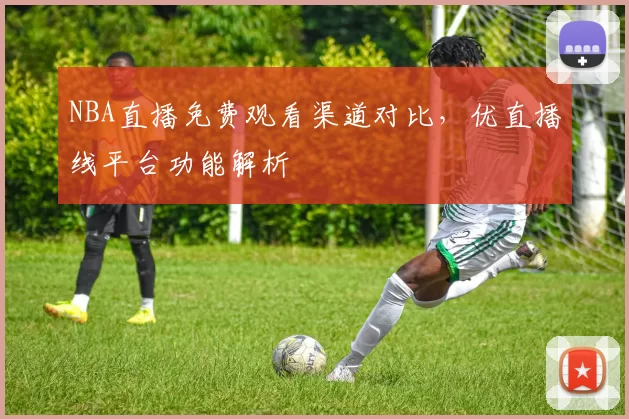 NBA直播免费观看渠道对比，优直播线平台功能解析