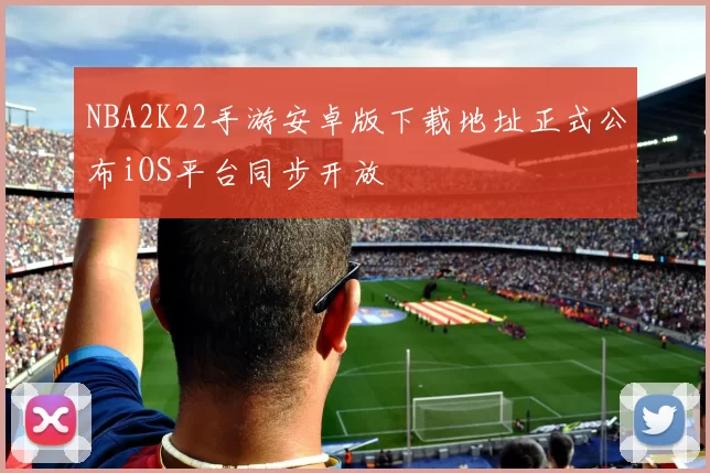 NBA2K22手游安卓版下载地址正式公布iOS平台同步开放