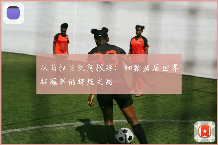 从乌拉圭到阿根廷：细数历届世界杯冠军的辉煌之路