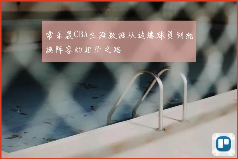 常乐晨CBA生涯数据从边缘球员到轮换阵容的进阶之路