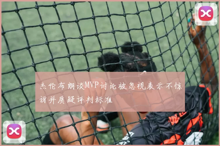 杰伦布朗谈MVP讨论被忽视表示不惊讶并质疑评判标准