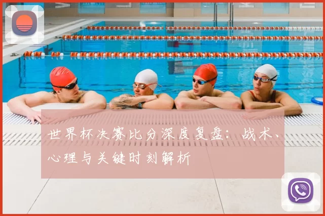 世界杯决赛比分深度复盘:战术、心理与关键时刻解析