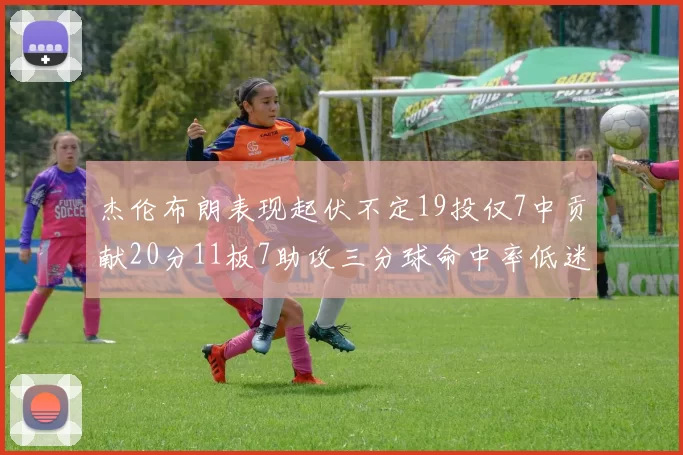 杰伦布朗表现起伏不定19投仅7中贡献20分11板7助攻三分球命中率低迷