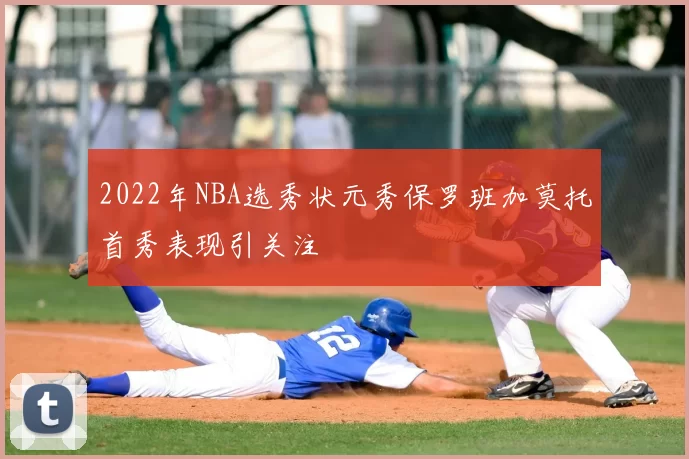 2022年NBA选秀状元秀保罗班加莫托首秀表现引关注