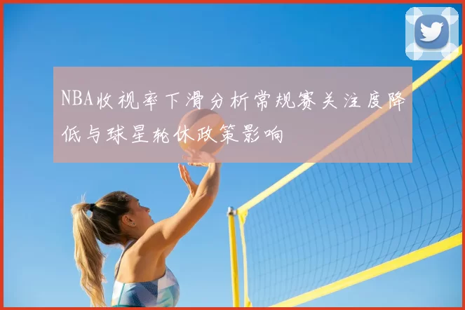 NBA收视率下滑分析常规赛关注度降低与球星轮休政策影响