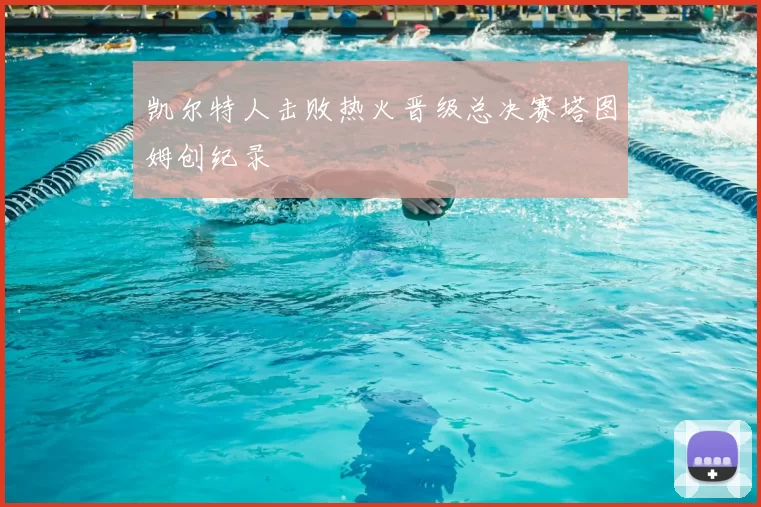 凯尔特人击败热火晋级总决赛塔图姆创纪录