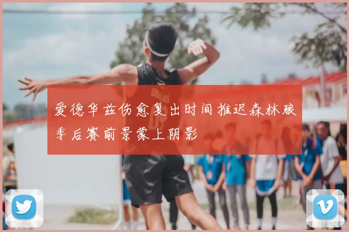 爱德华兹伤愈复出时间推迟森林狼季后赛前景蒙上阴影