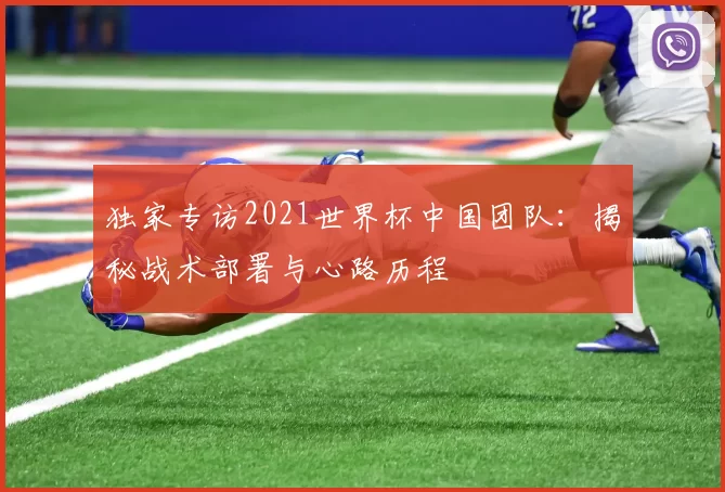 独家专访2021世界杯中国团队:揭秘战术部署与心路历程