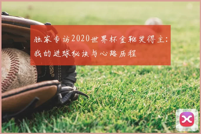 独家专访2020世界杯金靴奖得主:我的进球秘诀与心路历程