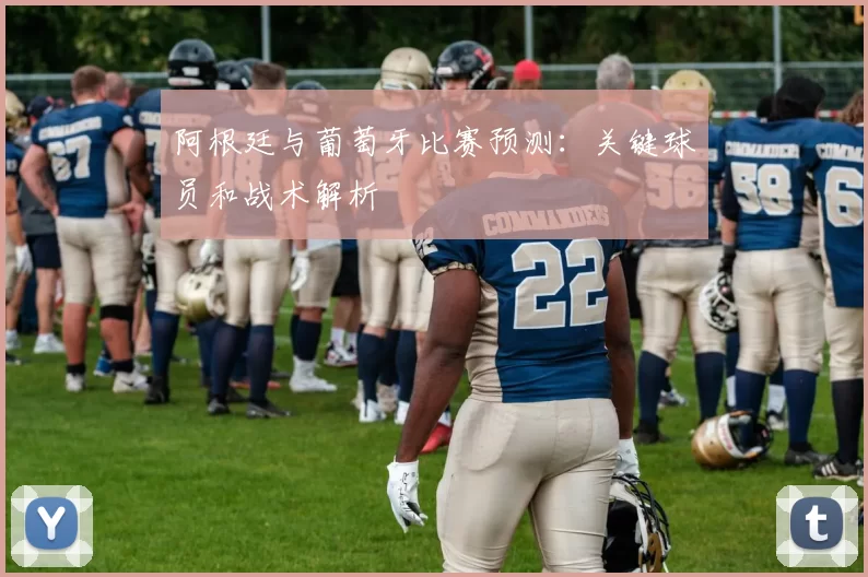 阿根廷与葡萄牙比赛预测:关键球员和战术解析