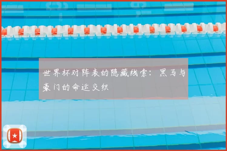 世界杯对阵表的隐藏线索:黑马与豪门的命运交织