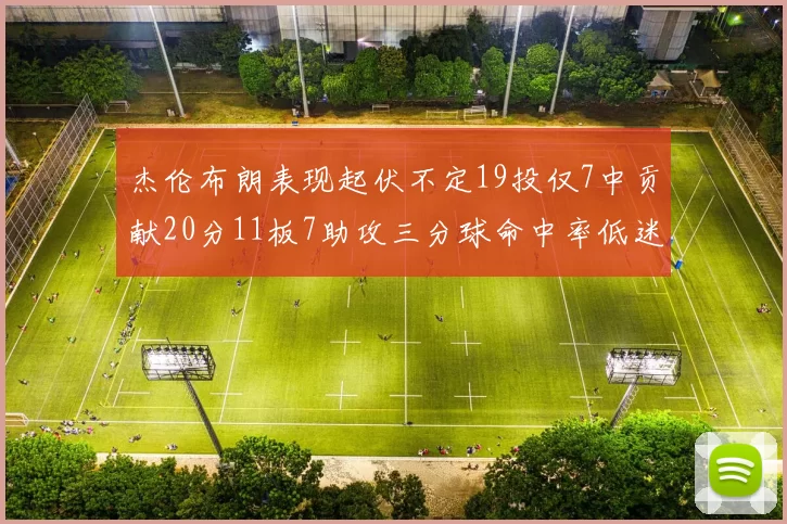 杰伦布朗表现起伏不定19投仅7中贡献20分11板7助攻三分球命中率低迷