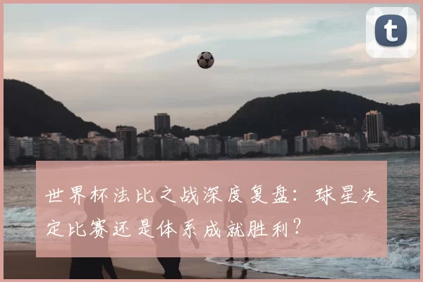 世界杯法比之战深度复盘:球星决定比赛还是体系成就胜利?