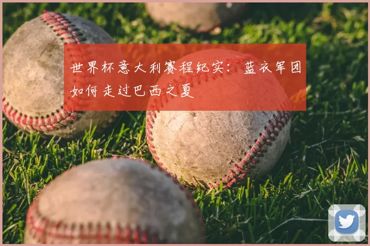 世界杯意大利赛程纪实:蓝衣军团如何走过巴西之夏