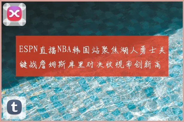 ESPN直播NBA韩国站聚焦湖人勇士关键战詹姆斯库里对决收视率创新高