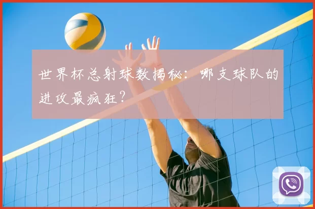 世界杯总射球数揭秘：哪支球队的进攻最疯狂？
