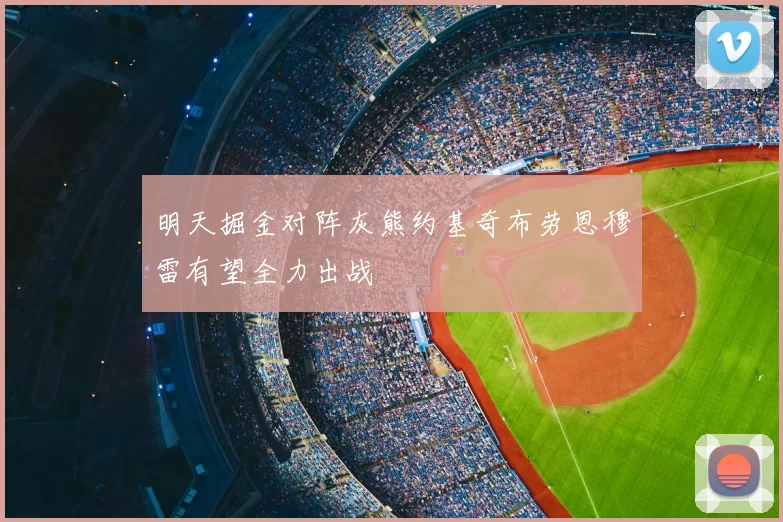明天掘金对阵灰熊约基奇布劳恩穆雷有望全力出战