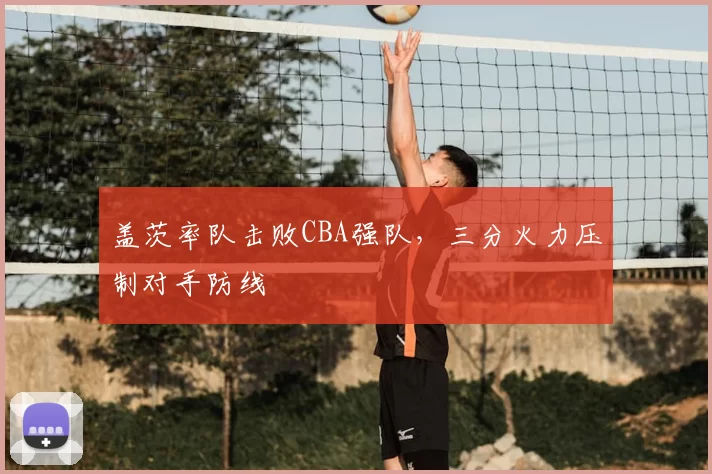 盖茨率队击败CBA强队，三分火力压制对手防线