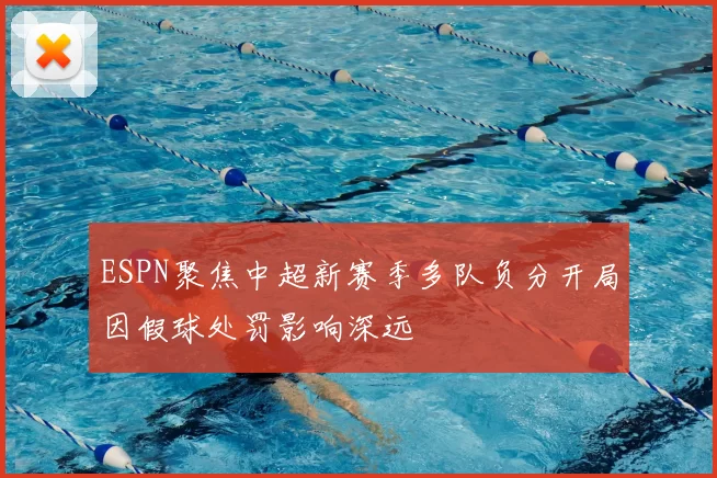 ESPN聚焦中超新赛季多队负分开局因假球处罚影响深远