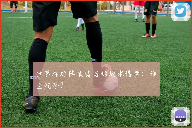 世界杯对阵表背后的战术博弈:谁主沉浮?