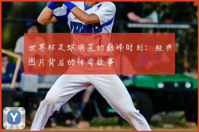 世界杯足球明星的巅峰时刻：经典图片背后的传奇故事