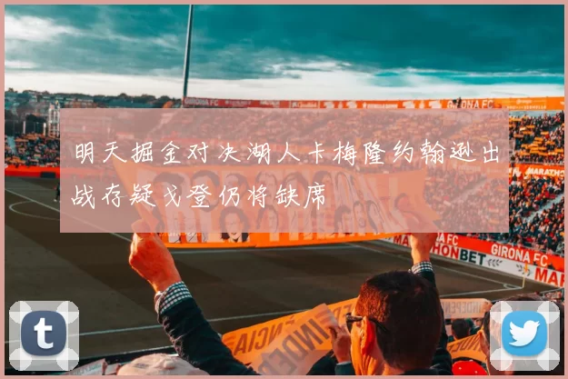 明天掘金对决湖人卡梅隆约翰逊出战存疑戈登仍将缺席