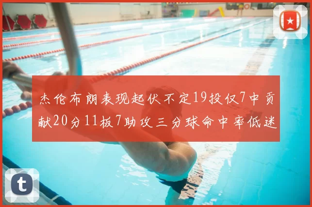 杰伦布朗表现起伏不定19投仅7中贡献20分11板7助攻三分球命中率低迷