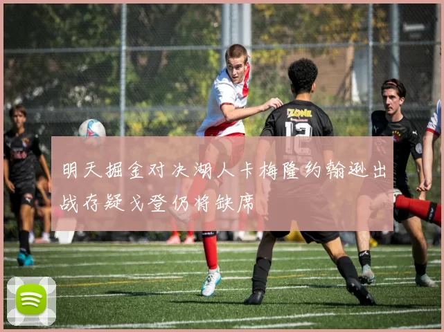明天掘金对决湖人卡梅隆约翰逊出战存疑戈登仍将缺席