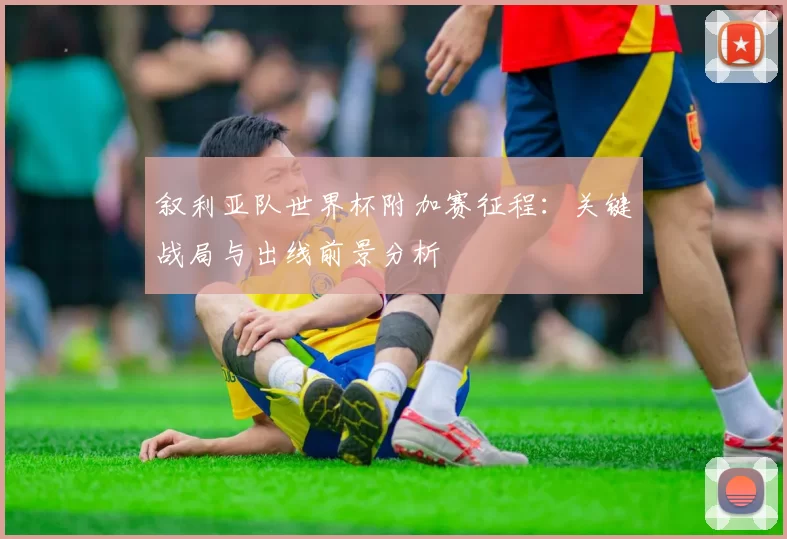 叙利亚队世界杯附加赛征程：关键战局与出线前景分析