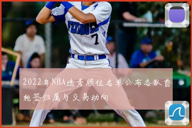 2022年NBA选秀顺位名单公布各队首轮签归属与交易动向