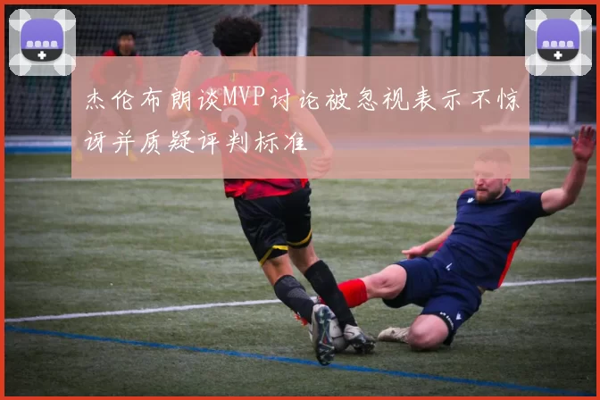 杰伦布朗谈MVP讨论被忽视表示不惊讶并质疑评判标准