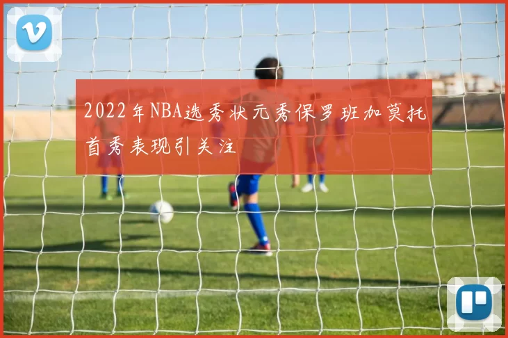 2022年NBA选秀状元秀保罗班加莫托首秀表现引关注