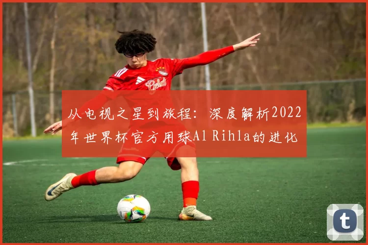 从电视之星到旅程:深度解析2022年世界杯官方用球Al Rihla的进化