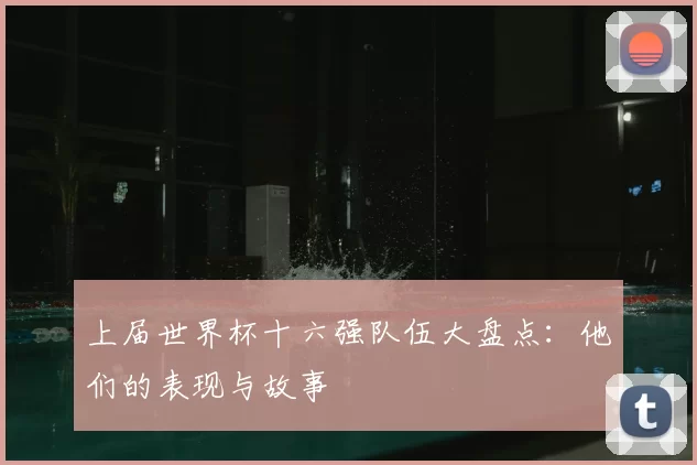 上届世界杯十六强队伍大盘点:他们的表现与故事