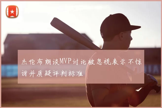 杰伦布朗谈MVP讨论被忽视表示不惊讶并质疑评判标准