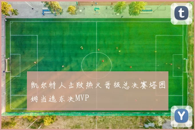 凯尔特人击败热火晋级总决赛塔图姆当选东决MVP