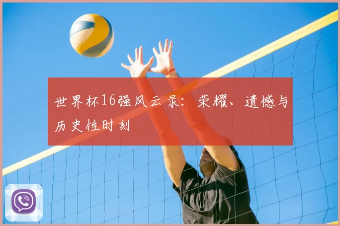 世界杯16强风云录：荣耀、遗憾与历史性时刻