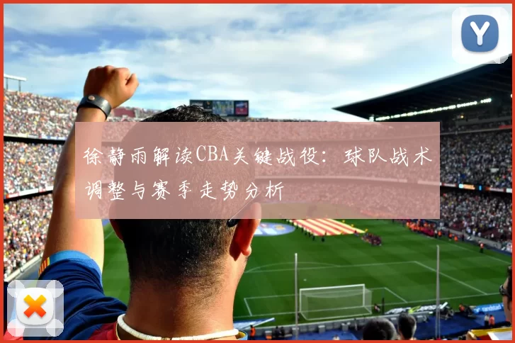 徐静雨解读CBA关键战役:球队战术调整与赛季走势分析