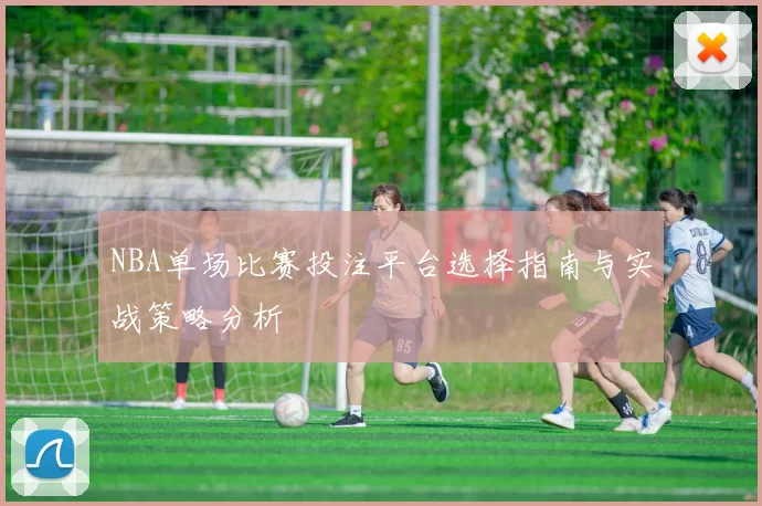 NBA单场比赛投注平台选择指南与实战策略分析