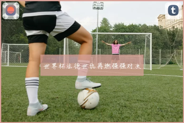 世界杯法德世仇再燃强强对决