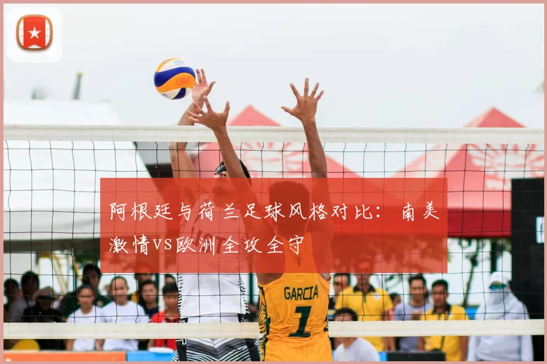 阿根廷与荷兰足球风格对比：南美激情vs欧洲全攻全守