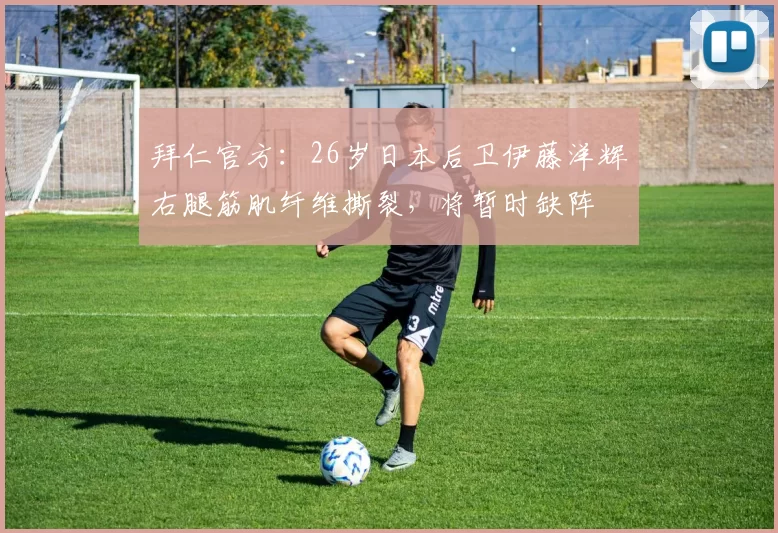 拜仁官方:26岁日本后卫伊藤洋辉右腿筋肌纤维撕裂,将暂时缺阵