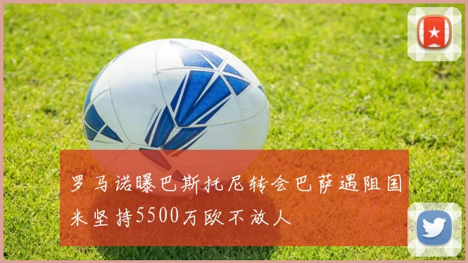罗马诺曝巴斯托尼转会巴萨遇阻国米坚持5500万欧不放人